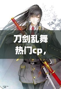 刀剑乱舞热门cp，刀剑乱舞组合科普 