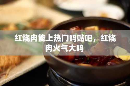 红烧肉能上热门吗贴吧，红烧肉火气大吗 