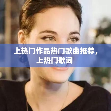 上热门作品热门歌曲推荐，上热门歌词 
