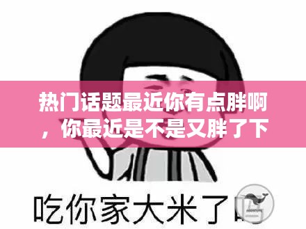 热门话题最近你有点胖啊，你最近是不是又胖了下一句 