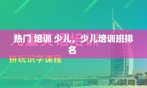 热门 培训 少儿，少儿培训班排名 