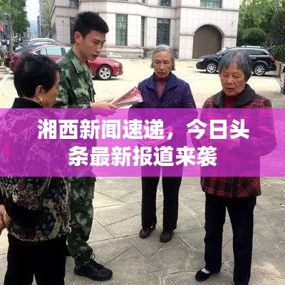 湘西新闻速递，今日头条最新报道来袭