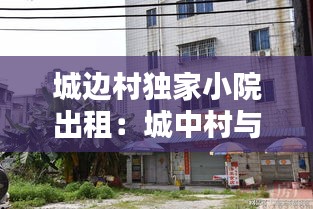 城边村独家小院出租：城中村与城边村的区别 