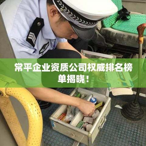 常平企业资质公司权威排名榜单揭晓！