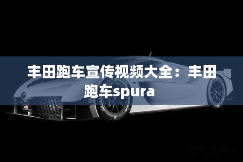 丰田跑车宣传视频大全：丰田跑车spura 