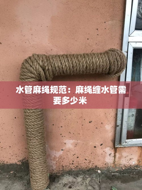 水管麻绳规范：麻绳缠水管需要多少米 