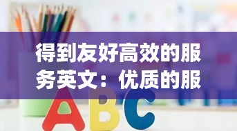 得到友好高效的服务英文：优质的服务的英语 