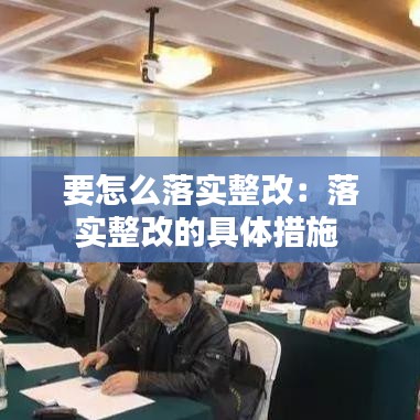 要怎么落实整改：落实整改的具体措施 