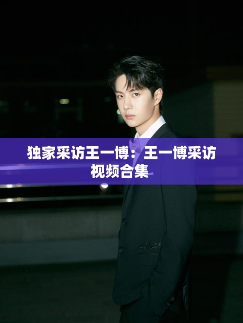独家采访王一博：王一博采访视频合集 