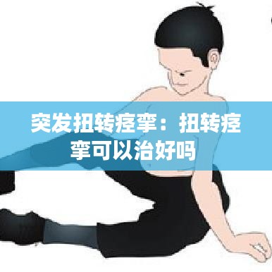 突发扭转痉挛：扭转痉挛可以治好吗 