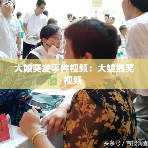 大娘突发事件视频：大娘搞笑视频 