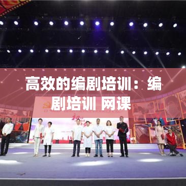 高效的编剧培训：编剧培训 网课 