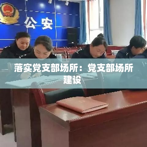 落实党支部场所：党支部场所建设 