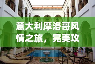 意大利摩洛哥风情之旅，完美攻略畅游浪漫与神秘之地