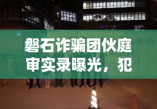 磐石诈骗团伙庭审实录曝光，犯罪内幕揭秘，警醒社会大众