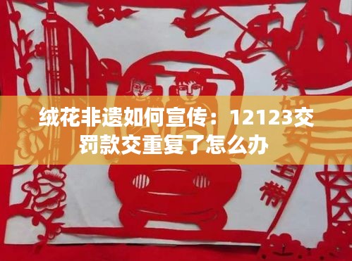 绒花非遗如何宣传：12123交罚款交重复了怎么办 