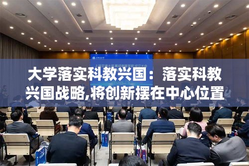 大学落实科教兴国：落实科教兴国战略,将创新摆在中心位置 