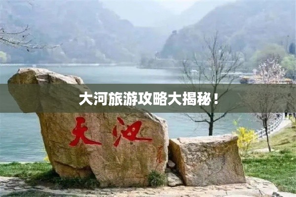 大河旅游攻略大揭秘！