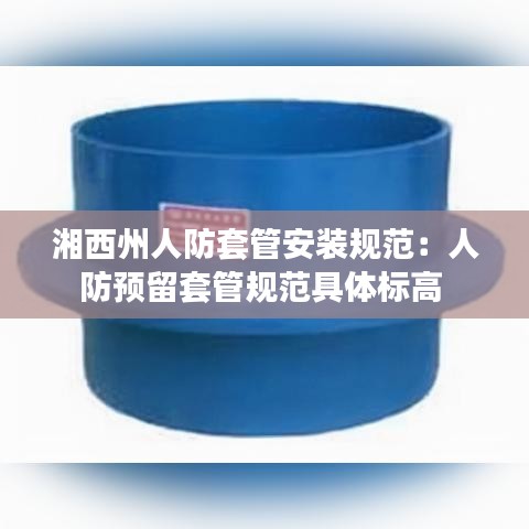 湘西州人防套管安装规范：人防预留套管规范具体标高 