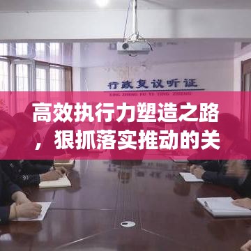 高效执行力塑造之路，狠抓落实推动的关键路径探索