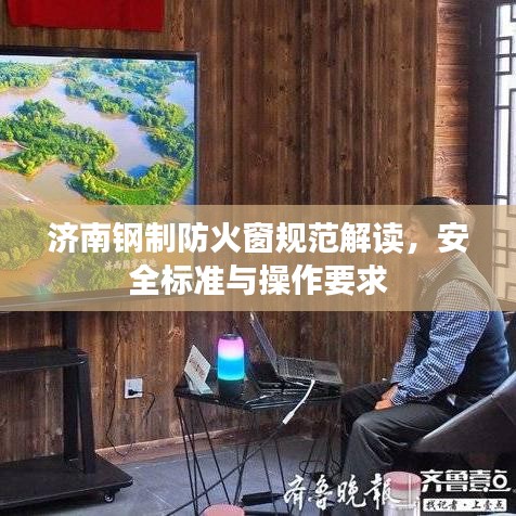 济南钢制防火窗规范解读，安全标准与操作要求