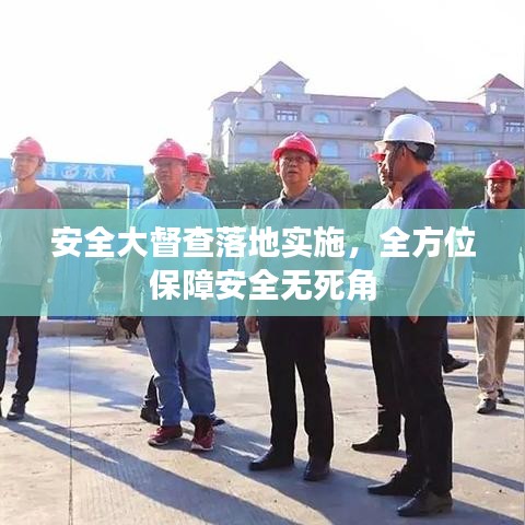 安全大督查落地实施，全方位保障安全无死角