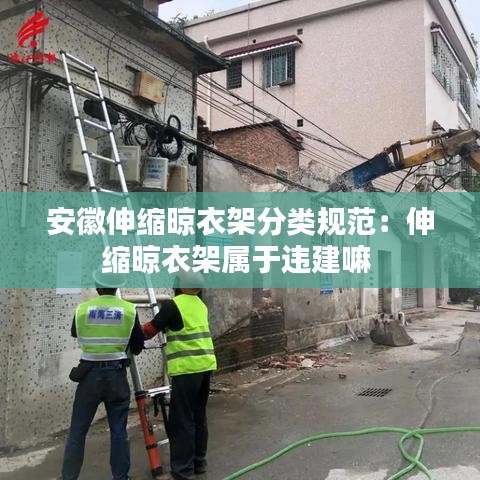 安徽伸缩晾衣架分类规范：伸缩晾衣架属于违建嘛 