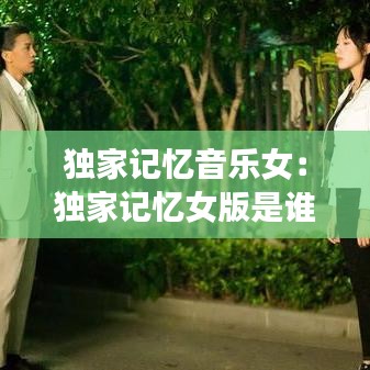 独家记忆音乐女：独家记忆女版是谁唱的 