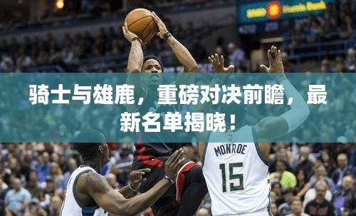 骑士与雄鹿，重磅对决前瞻，最新名单揭晓！