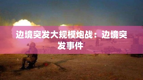边境突发大规模炮战：边境突发事件 