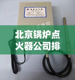 北京锅炉点火器公司排行榜TOP及行业影响力解析