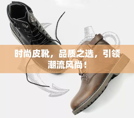 时尚皮靴，品质之选，引领潮流风尚！