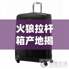 火狼拉杆箱产地揭秘，百度为你揭开真相！
