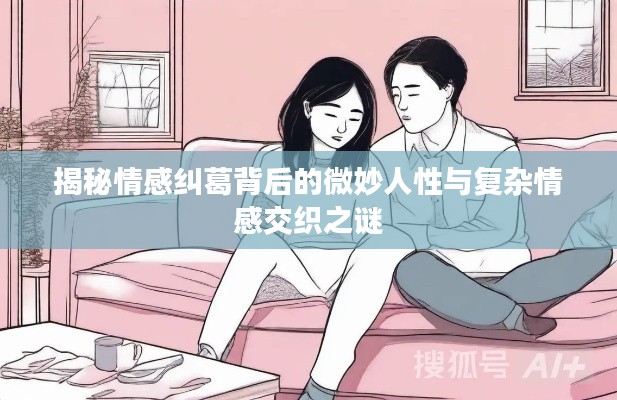 揭秘情感纠葛背后的微妙人性与复杂情感交织之谜