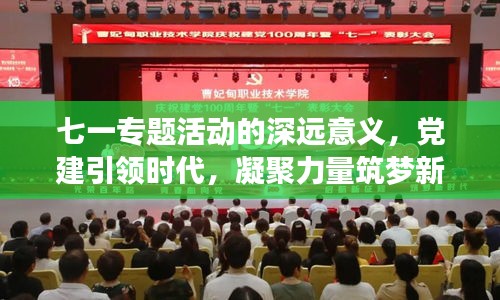 七一专题活动的深远意义，党建引领时代，凝聚力量筑梦新征程