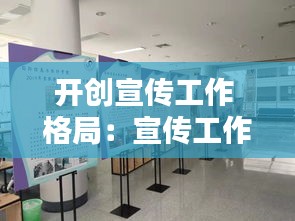 开创宣传工作 格局：宣传工作新突破 