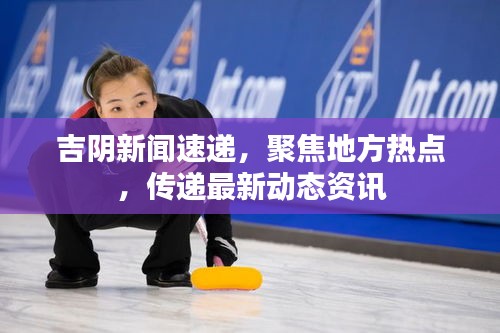 吉阴新闻速递，聚焦地方热点，传递最新动态资讯