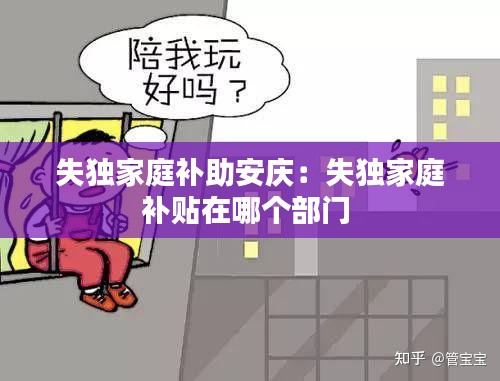 失独家庭补助安庆：失独家庭补贴在哪个部门 