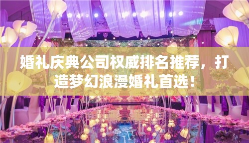 婚礼庆典公司权威排名推荐，打造梦幻浪漫婚礼首选！
