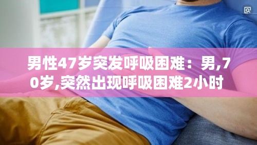 男性47岁突发呼吸困难：男,70岁,突然出现呼吸困难2小时 