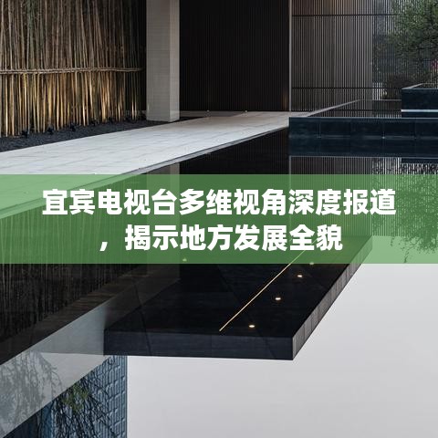 宜宾电视台多维视角深度报道，揭示地方发展全貌