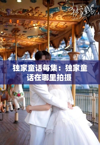 独家童话每集：独家童话在哪里拍摄 