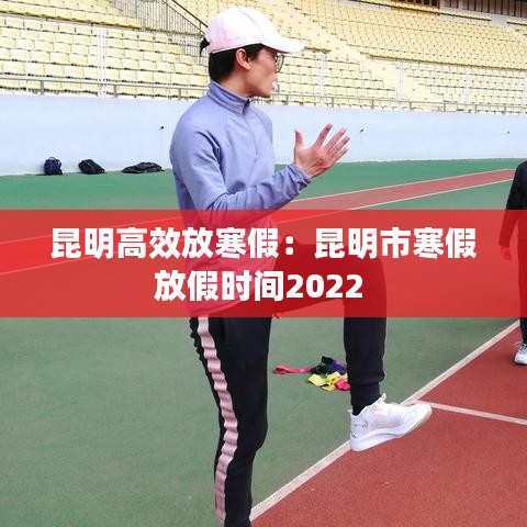 昆明高效放寒假：昆明市寒假放假时间2022 