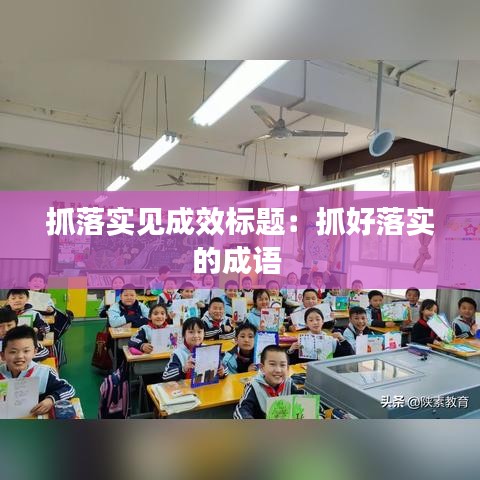 抓落实见成效标题：抓好落实的成语 