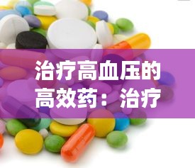 治疗高血压的高效药：治疗高血压的四种药物 