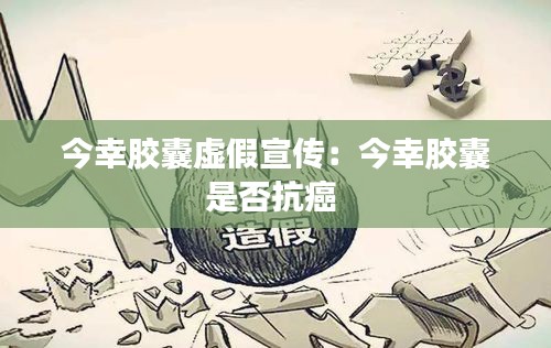 今幸胶囊虚假宣传：今幸胶囊是否抗癌 