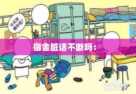 宿舍脏话不断吗： 