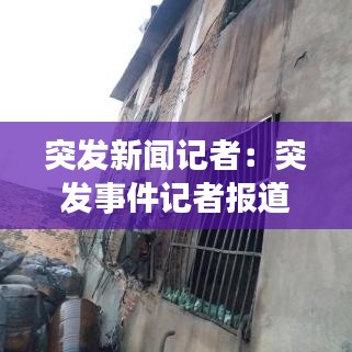 突发新闻记者：突发事件记者报道 