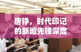 唐铮，时代印记的新闻先锋深度报道揭秘