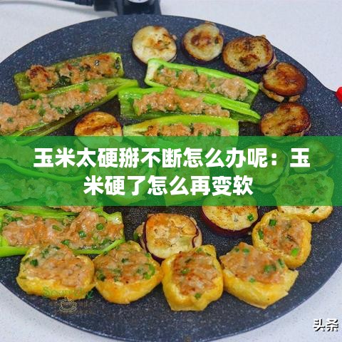 玉米太硬掰不断怎么办呢：玉米硬了怎么再变软 